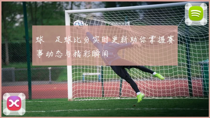 球棎足球比分实时更新助你掌握赛事动态与精彩瞬间