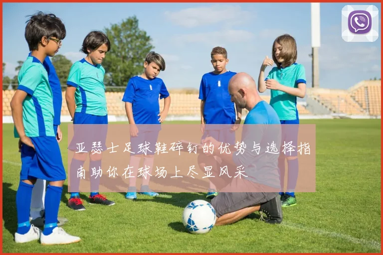亚瑟士足球鞋碎钉的优势与选择指南助你在球场上尽显风采