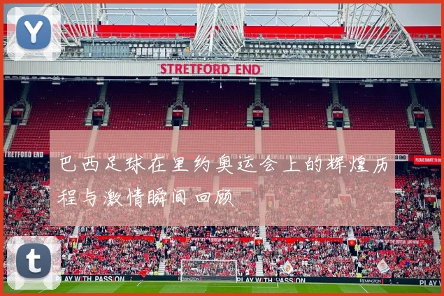 巴西足球在里约奥运会上的辉煌历程与激情瞬间回顾