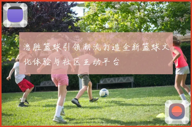 浩胜篮球引领潮流打造全新篮球文化体验与社区互动平台