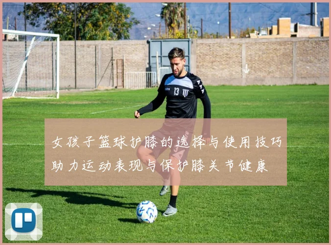 女孩子篮球护膝的选择与使用技巧助力运动表现与保护膝关节健康