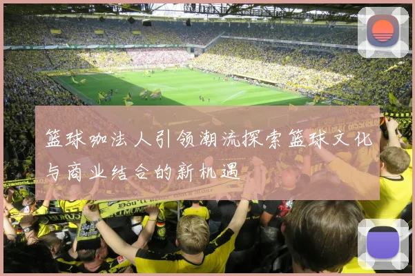 篮球咖法人引领潮流探索篮球文化与商业结合的新机遇