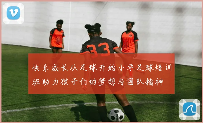 快乐成长从足球开始小学足球培训班助力孩子们的梦想与团队精神