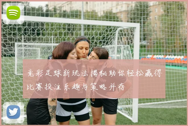竞彩足球新玩法揭秘助你轻松赢得比赛投注乐趣与策略并存