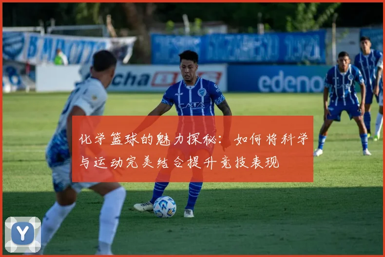 化学篮球的魅力探秘：如何将科学与运动完美结合提升竞技表现