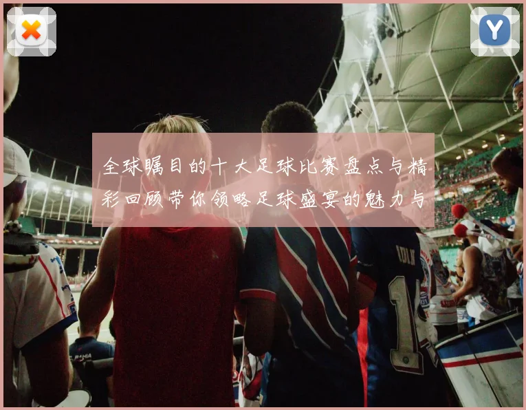 全球瞩目的十大足球比赛盘点与精彩回顾带你领略足球盛宴的魅力与激情