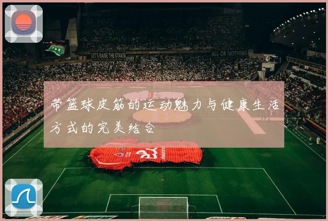 带篮球皮筋的运动魅力与健康生活方式的完美结合