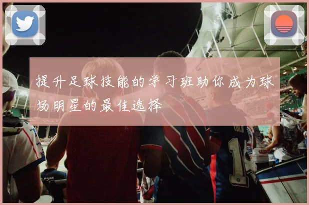 提升足球技能的学习班助你成为球场明星的最佳选择