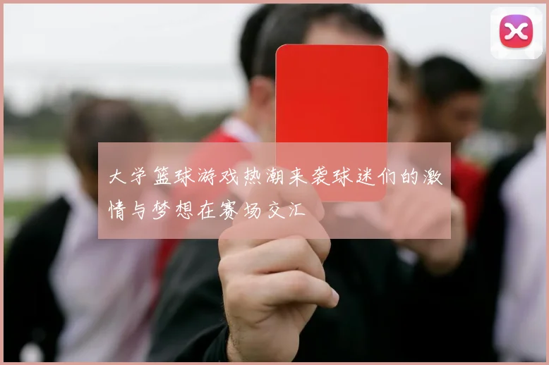 大学篮球游戏热潮来袭球迷们的激情与梦想在赛场交汇