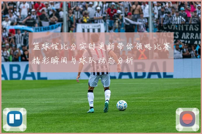 篮球馆比分实时更新带你领略比赛精彩瞬间与球队动态分析